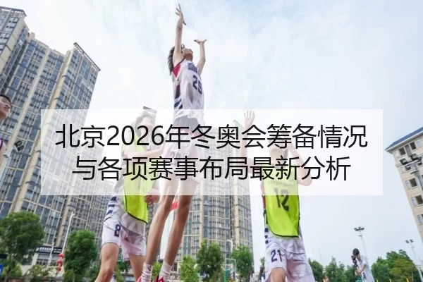 北京2026年冬奥会筹备情况与各项赛事布局最新分析